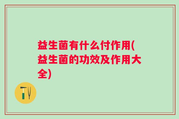 益生菌有什么付作用(益生菌的功效及作用大全) 益生菌有什么付作用(益生菌的功效及作用大全)
