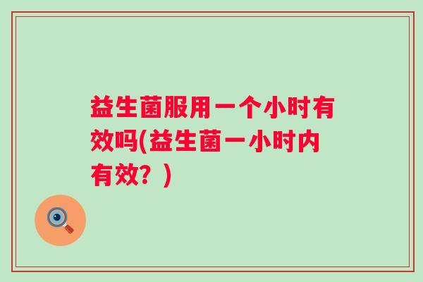 益生菌服用一个小时有效吗(益生菌一小时内有效?) 益生菌服用一个小时有效吗(益生菌一小时内有效?)