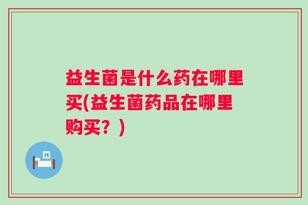 益生菌是什么药在哪里买(益生菌药品在哪里购买?) 益生菌是什么药在哪里买(益生菌药品在哪里购买?)