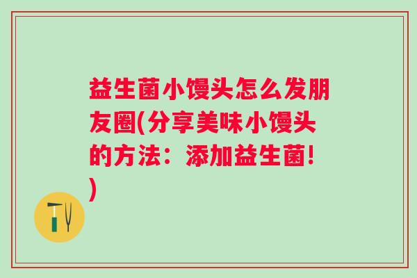 益生菌小馒头怎么发朋友圈(分享美味小馒头的方法:添加益生菌!) 益生菌小馒头怎么发朋友圈(分享美味小馒头的方法:添加益生菌!)