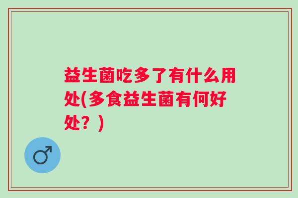 益生菌吃多了有什么用处(多食益生菌有何好处？)