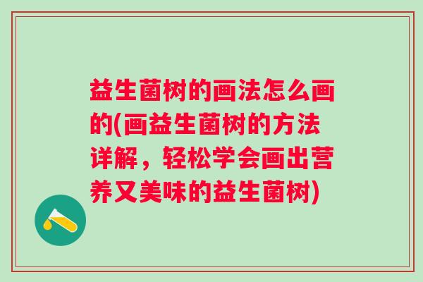 益生菌树的画法怎么画的(画益生菌树的方法详解,轻松学会画出营养又美味的益生菌树) 益生菌树的画法怎么画的(画益生菌树的方法详解,轻松学会画出营养又美味的益生菌树)