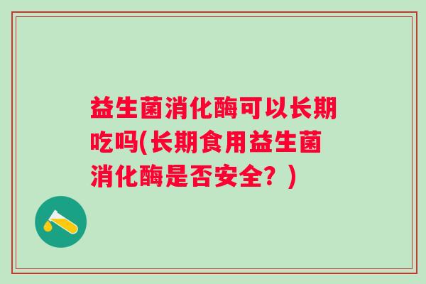 益生菌消化酶可以长期吃吗(长期食用益生菌消化酶是否安全?) 益生菌消化酶可以长期吃吗(长期食用益生菌消化酶是否安全?)