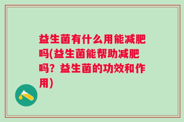 益生菌有什么用能吗(益生菌能帮助吗？益生菌的功效和作用)