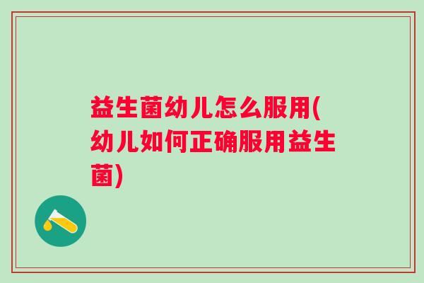 益生菌幼儿怎么服用(幼儿如何正确服用益生菌) 益生菌幼儿怎么服用(幼儿如何正确服用益生菌)