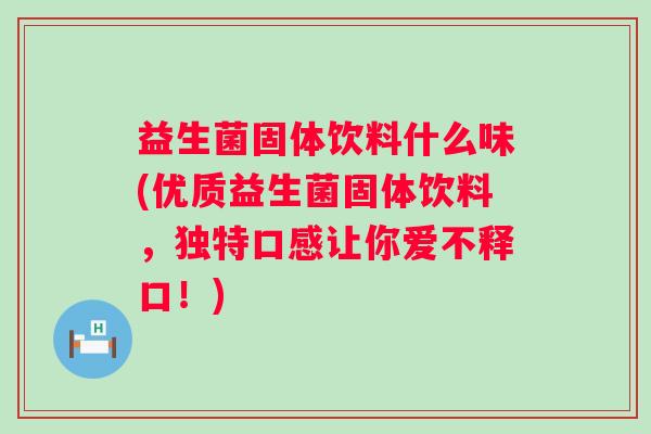 益生菌固体饮料什么味(优质益生菌固体饮料，独特口感让你爱不释口！)