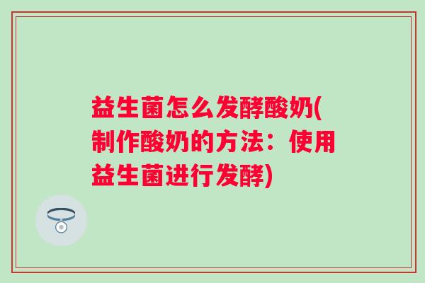 益生菌怎么发酵酸奶(制作酸奶的方法：使用益生菌进行发酵)
