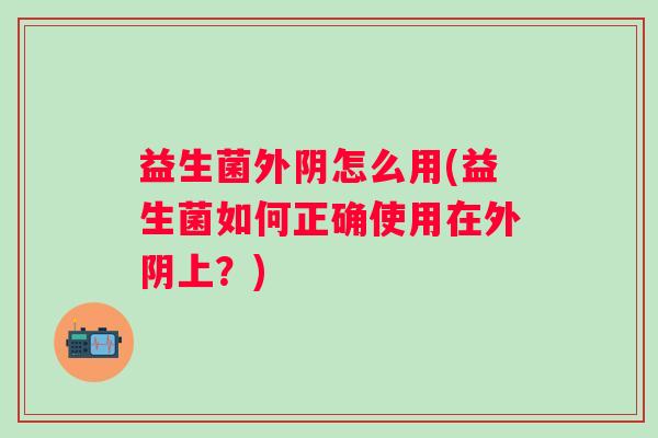 益生菌外阴怎么用(益生菌如何正确使用在外阴上？)