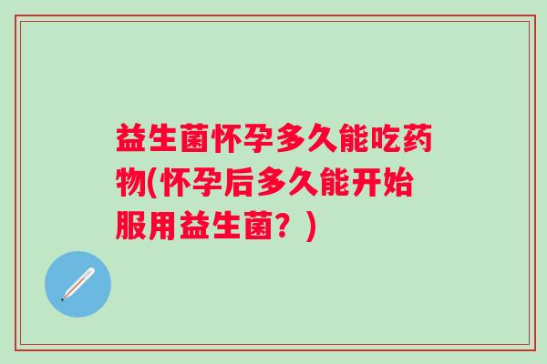 益生菌怀孕多久能吃(怀孕后多久能开始服用益生菌？)