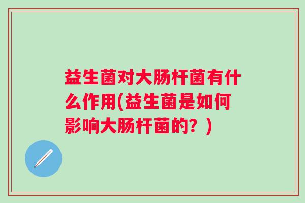 益生菌对大肠杆菌有什么作用(益生菌是如何影响大肠杆菌的?) 益生菌对大肠杆菌有什么作用(益生菌是如何影响大肠杆菌的?)
