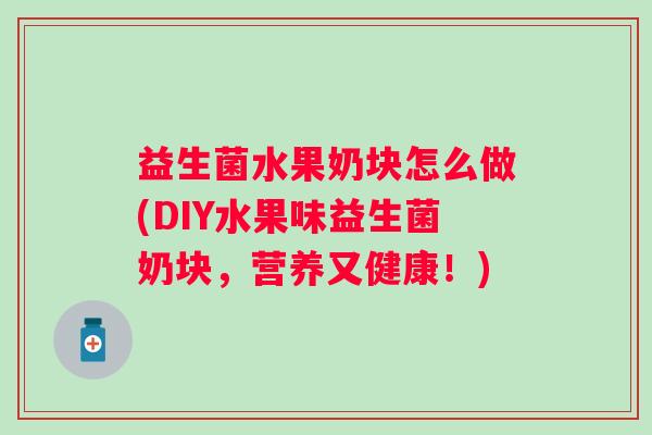 益生菌水果奶块怎么做(DIY水果味益生菌奶块，营养又健康！)