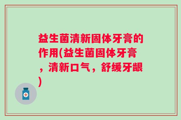 益生菌清新固体牙膏的作用(益生菌固体牙膏，清新口气，舒缓牙龈)