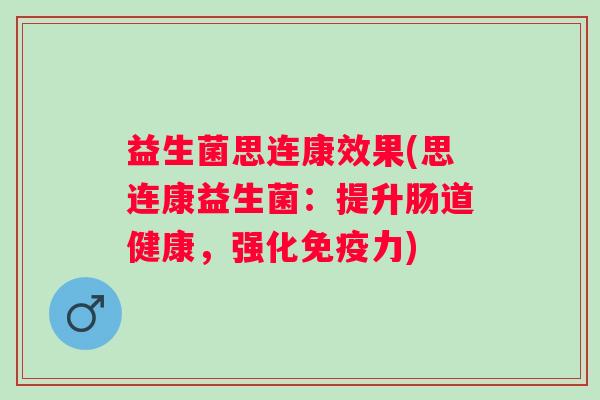 益生菌思连康效果(思连康益生菌:提升肠道健康,强化力) 益生菌思连康效果(思连康益生菌:提升肠道健康,强化力)