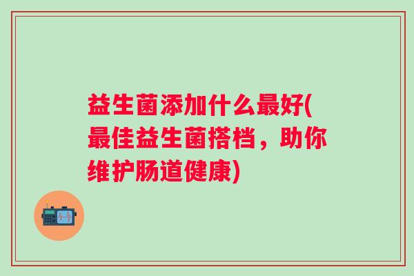 益生菌添加什么好(佳益生菌搭档，助你维护肠道健康)