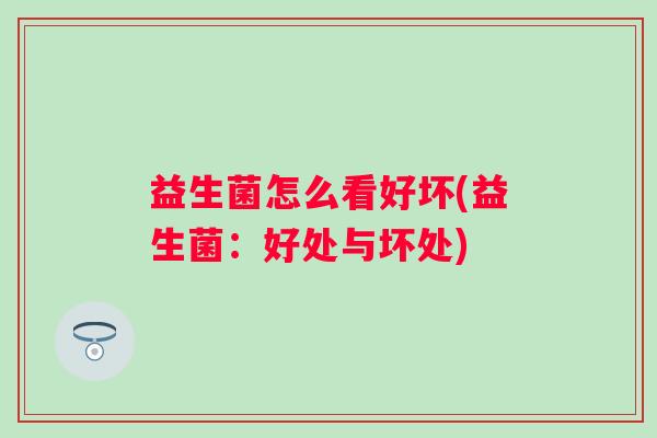 益生菌怎么看好坏(益生菌：好处与坏处)