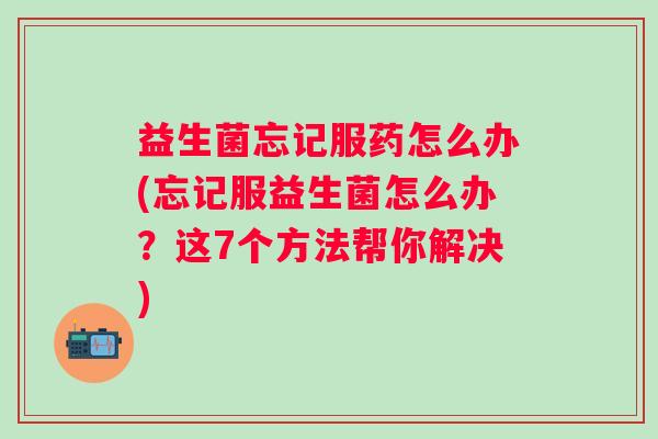 益生菌忘记服药怎么办(忘记服益生菌怎么办？这7个方法帮你解决)