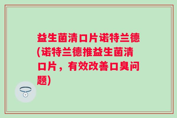 益生菌清口片诺特兰德(诺特兰德推益生菌清口片,有效改善问题) 益生菌清口片诺特兰德(诺特兰德推益生菌清口片,有效改善问题)