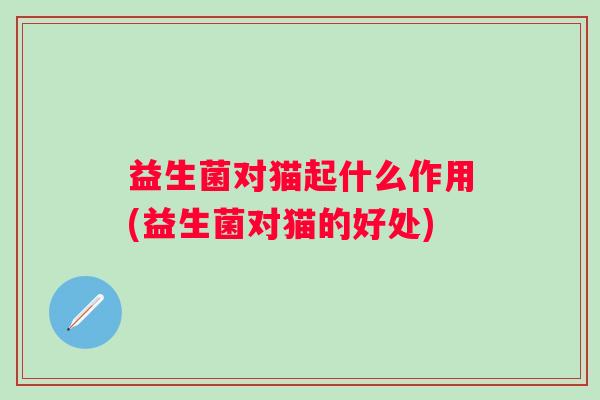 益生菌对猫起什么作用(益生菌对猫的好处)