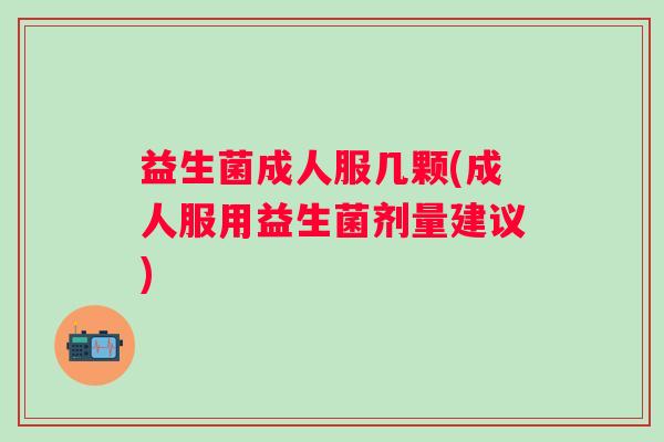 益生菌成人服几颗(成人服用益生菌剂量建议)