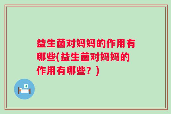 益生菌对妈妈的作用有哪些(益生菌对妈妈的作用有哪些?) 益生菌对妈妈的作用有哪些(益生菌对妈妈的作用有哪些?)