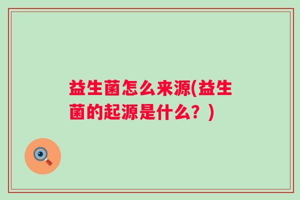 益生菌怎么来源(益生菌的起源是什么?) 益生菌怎么来源(益生菌的起源是什么?)