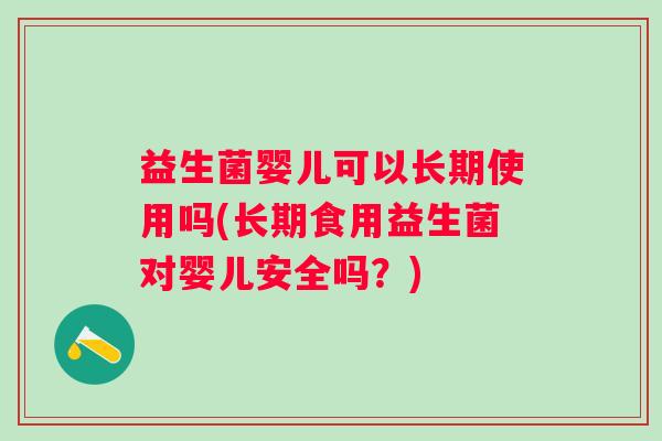 益生菌婴儿可以长期使用吗(长期食用益生菌对婴儿安全吗?) 益生菌婴儿可以长期使用吗(长期食用益生菌对婴儿安全吗?)