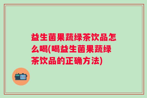 益生菌果蔬绿茶饮品怎么喝(喝益生菌果蔬绿茶饮品的正确方法) 益生菌果蔬绿茶饮品怎么喝(喝益生菌果蔬绿茶饮品的正确方法)