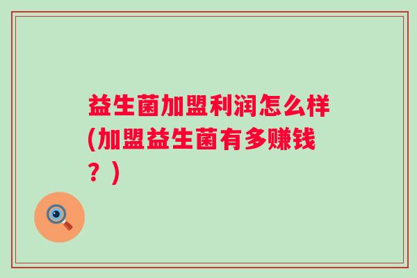益生菌加盟利润怎么样(加盟益生菌有多赚钱?) 益生菌加盟利润怎么样(加盟益生菌有多赚钱?)