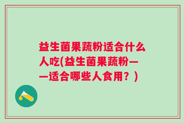 益生菌果蔬粉适合什么人吃(益生菌果蔬粉——适合哪些人食用？)