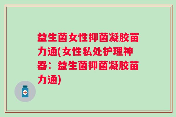 益生菌女性抑菌凝胶苗力通(女性私处护理神器：益生菌抑菌凝胶苗力通)