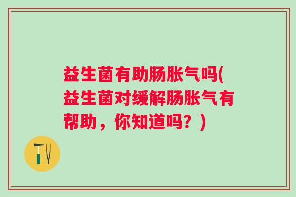 益生菌有助肠吗(益生菌对缓解肠有帮助,你知道吗?) 益生菌有助肠吗(益生菌对缓解肠有帮助,你知道吗?)