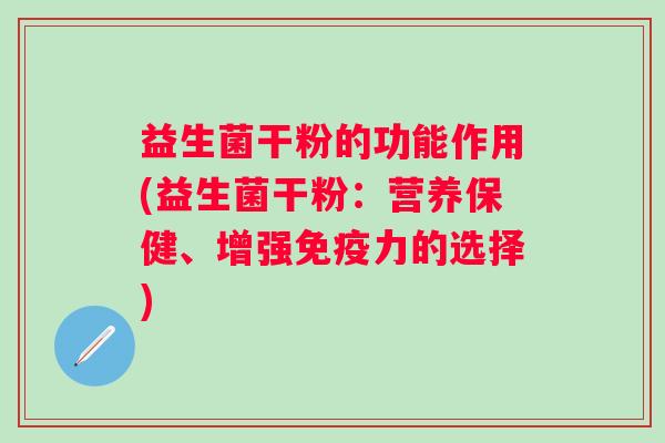 益生菌干粉的功能作用(益生菌干粉:营养保健、增强力的选择) 益生菌干粉的功能作用(益生菌干粉:营养保健、增强力的选择)