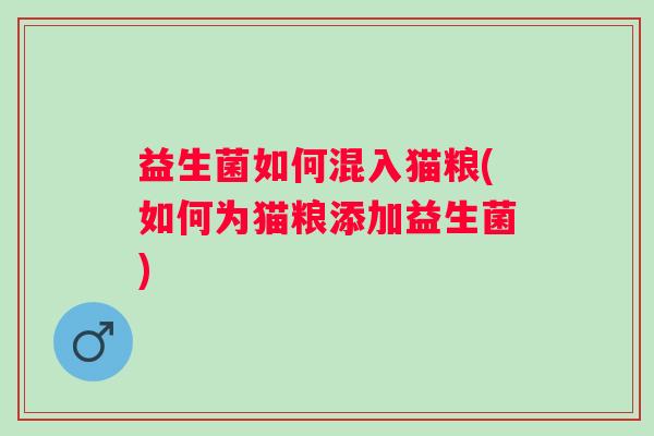 益生菌如何混入猫粮(如何为猫粮添加益生菌) 益生菌如何混入猫粮(如何为猫粮添加益生菌)