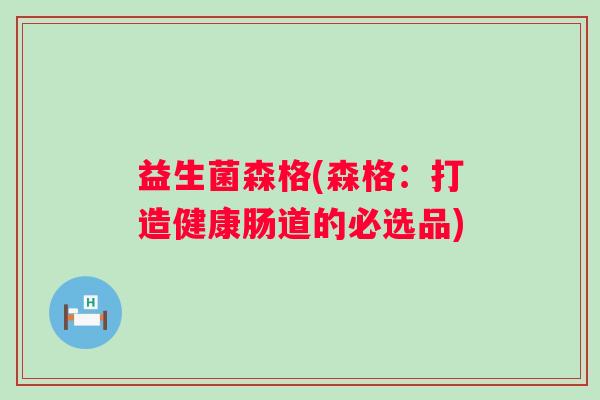 益生菌森格(森格:打造健康肠道的必选品) 益生菌森格(森格:打造健康肠道的必选品)