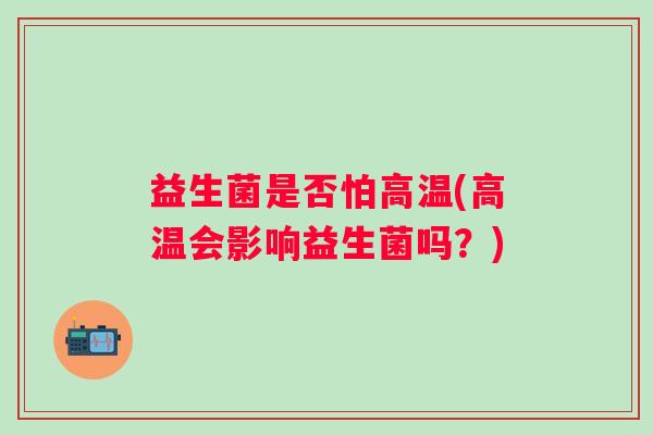 益生菌是否怕高温(高温会影响益生菌吗?) 益生菌是否怕高温(高温会影响益生菌吗?)