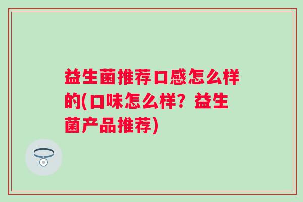 益生菌推荐口感怎么样的(口味怎么样?益生菌产品推荐) 益生菌推荐口感怎么样的(口味怎么样?益生菌产品推荐)