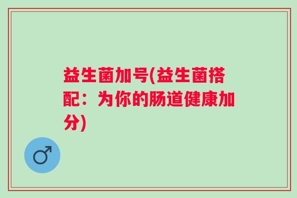 益生菌加号(益生菌搭配：为你的肠道健康加分)