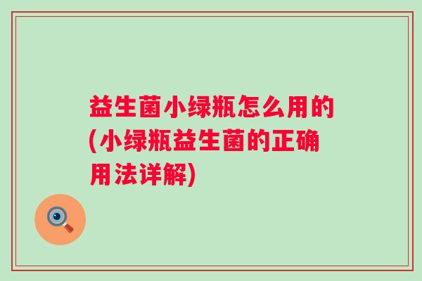 益生菌小绿瓶怎么用的(小绿瓶益生菌的正确用法详解)