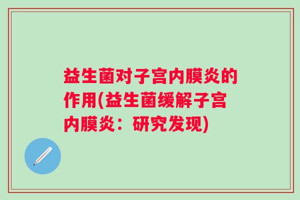 益生菌对子宫内膜炎的作用(益生菌缓解子宫内膜炎：研究发现)