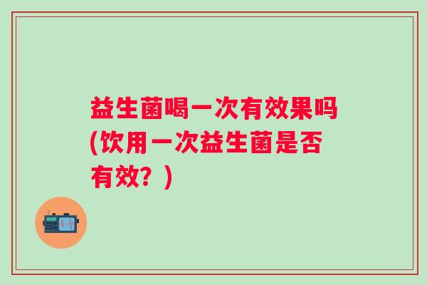 益生菌喝一次有效果吗(饮用一次益生菌是否有效？)