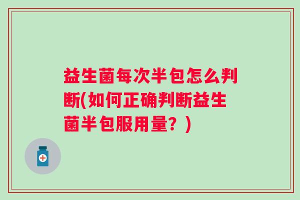 益生菌每次半包怎么判断(如何正确判断益生菌半包服用量?) 益生菌每次半包怎么判断(如何正确判断益生菌半包服用量?)