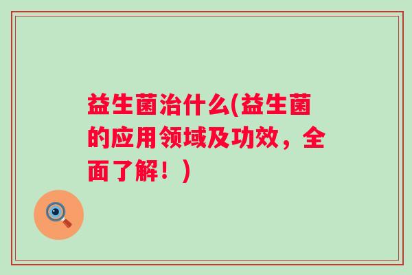 益生菌什么(益生菌的应用领域及功效，全面了解！)