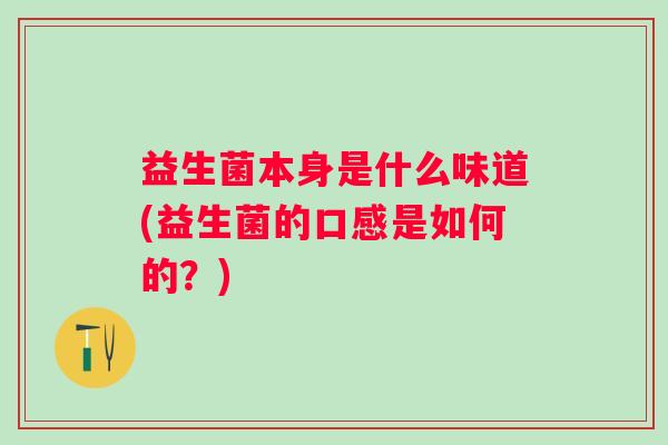 益生菌本身是什么味道(益生菌的口感是如何的?) 益生菌本身是什么味道(益生菌的口感是如何的?)