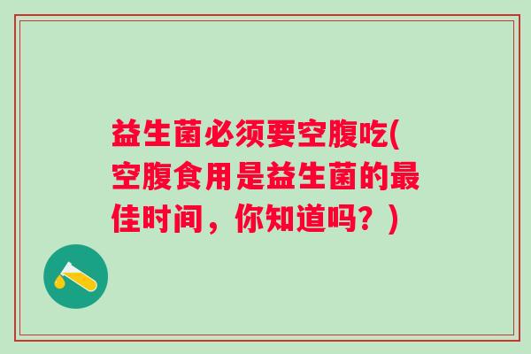 益生菌必须要空腹吃(空腹食用是益生菌的佳时间，你知道吗？)