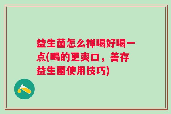 益生菌怎么样喝好喝一点(喝的更爽口,善存益生菌使用技巧) 益生菌怎么样喝好喝一点(喝的更爽口,善存益生菌使用技巧)