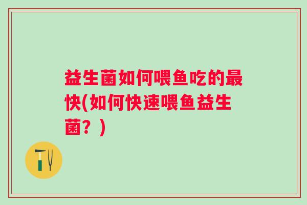 益生菌如何喂鱼吃的快(如何快速喂鱼益生菌？)