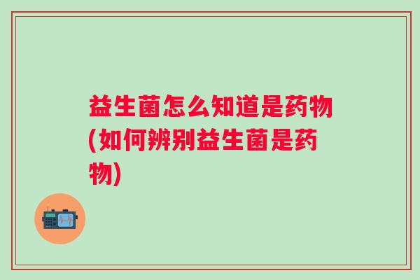 益生菌怎么知道是(如何辨别益生菌是)