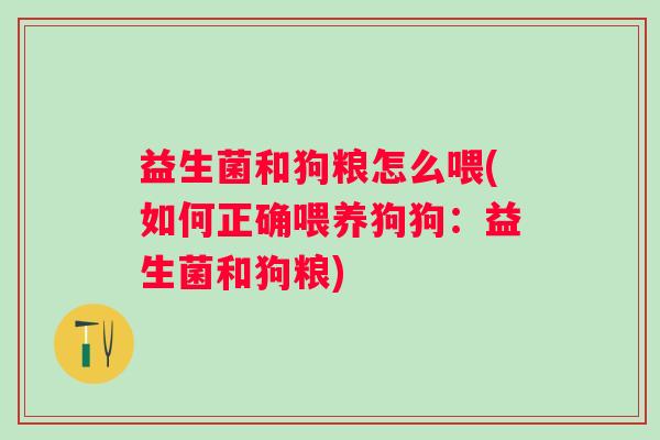 益生菌和狗粮怎么喂(如何正确喂养狗狗：益生菌和狗粮)