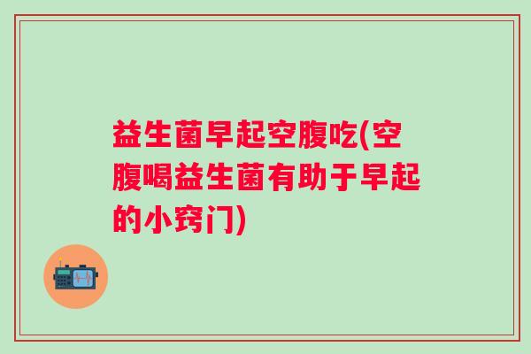 益生菌早起空腹吃(空腹喝益生菌有助于早起的小窍门)