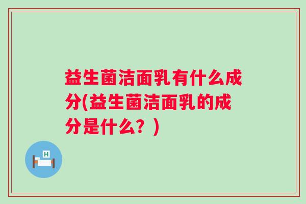 益生菌洁面乳有什么成分(益生菌洁面乳的成分是什么？)